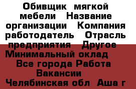 Обивщик. мягкой мебели › Название организации ­ Компания-работодатель › Отрасль предприятия ­ Другое › Минимальный оклад ­ 1 - Все города Работа » Вакансии   . Челябинская обл.,Аша г.